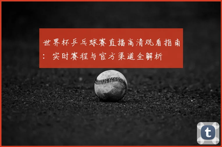 世界杯乒乓球赛直播高清观看指南：实时赛程与官方渠道全解析