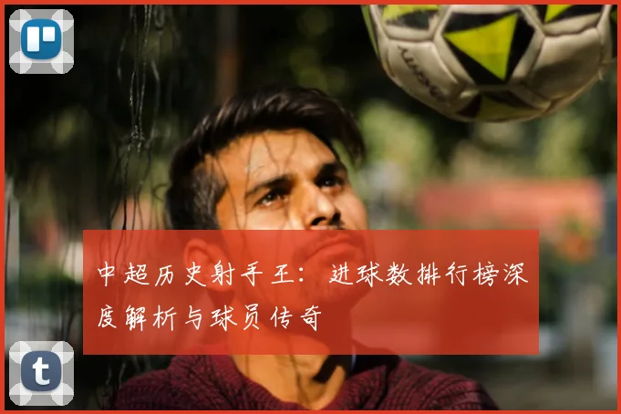 中超历史射手王：进球数排行榜深度解析与球员传奇