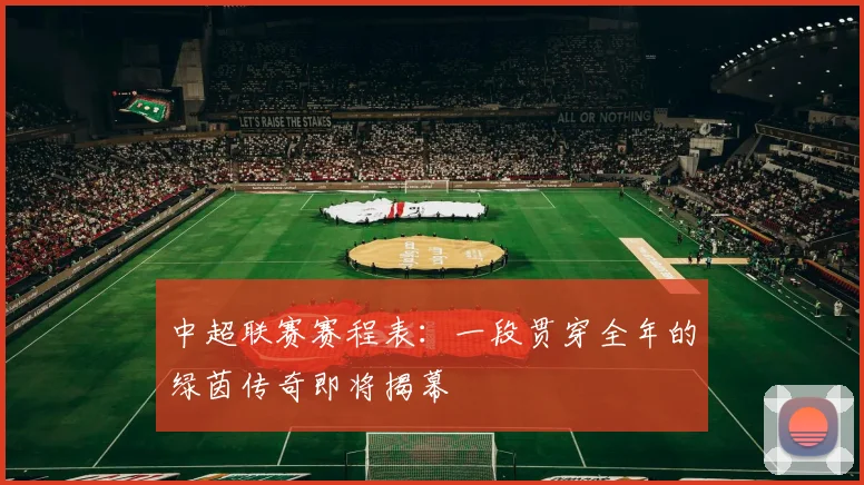 中超联赛赛程表：一段贯穿全年的绿茵传奇即将揭幕