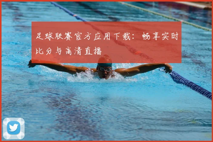 足球联赛官方应用下载：畅享实时比分与高清直播