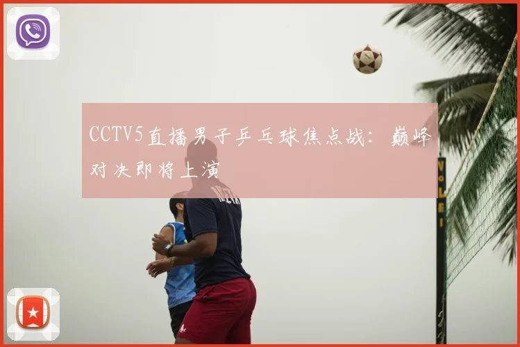 CCTV5直播男子乒乓球焦点战：巅峰对决即将上演