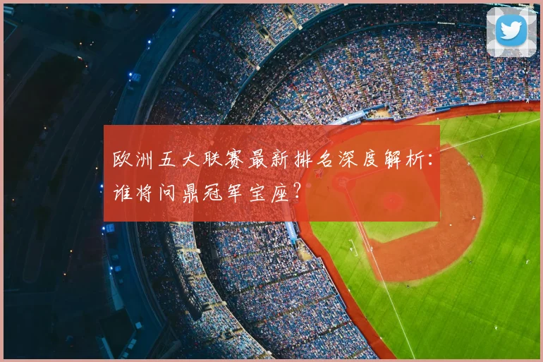 欧洲五大联赛最新排名深度解析:谁将问鼎冠军宝座?