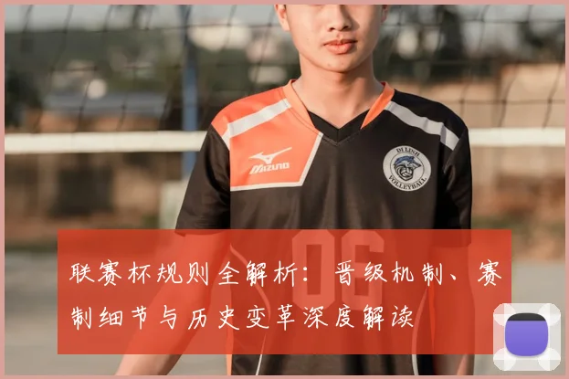 联赛杯规则全解析:晋级机制、赛制细节与历史变革深度解读