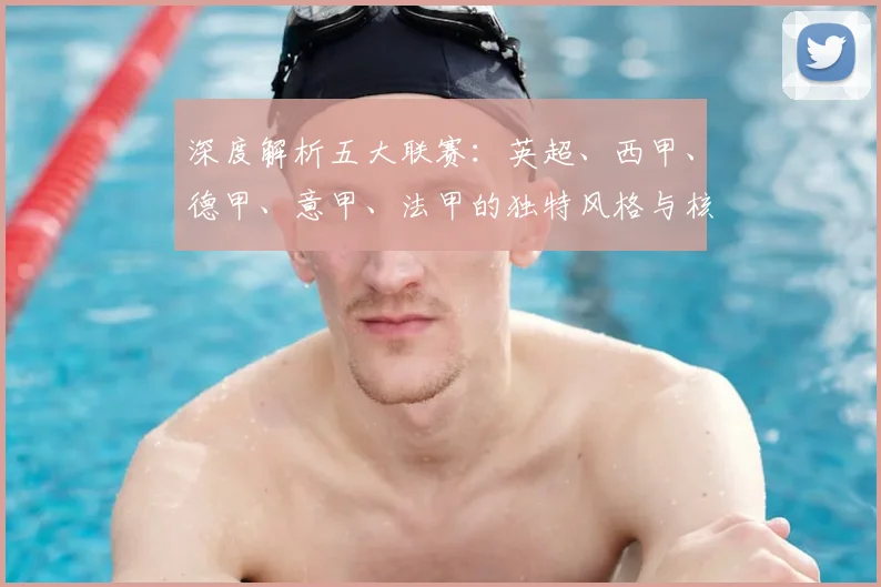 深度解析五大联赛:英超、西甲、德甲、意甲、法甲的独特风格与核心看点