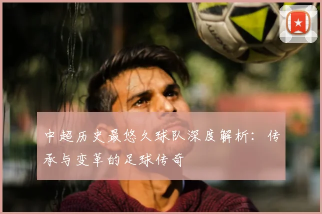 中超历史最悠久球队深度解析：传承与变革的足球传奇