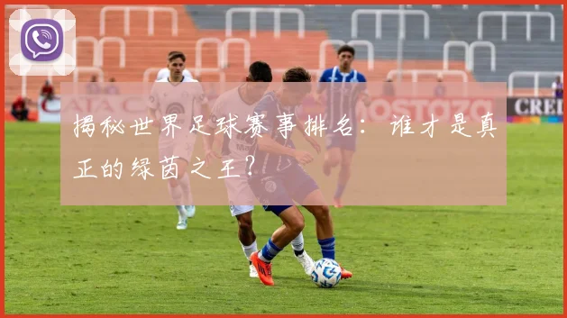 揭秘世界足球赛事排名:谁才是真正的绿茵之王?