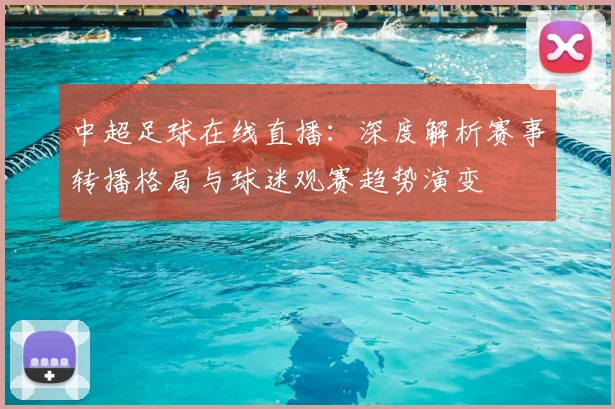 中超足球在线直播：深度解析赛事转播格局与球迷观赛趋势演变