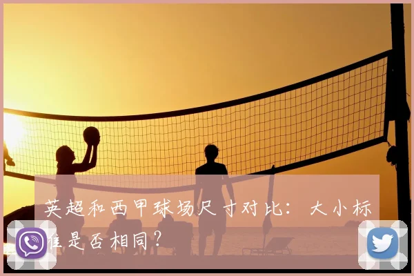 英超和西甲球场尺寸对比：大小标准是否相同？