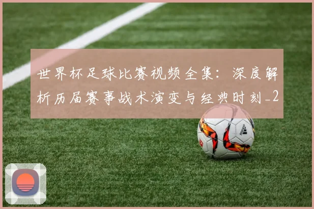 世界杯足球比赛视频全集:深度解析历届赛事战术演变与经典时刻_20260609201336