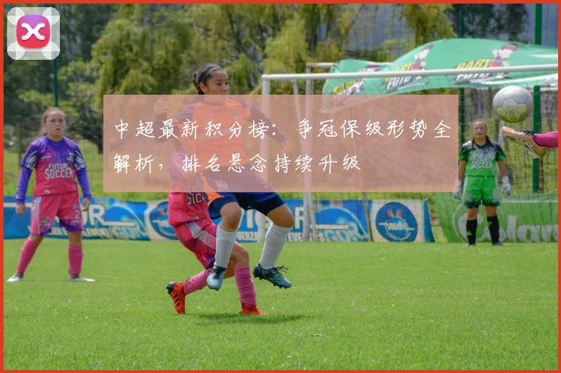 中超最新积分榜:争冠保级形势全解析,排名悬念持续升级
