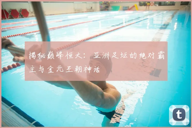 揭秘巅峰恒大：亚洲足坛的绝对霸主与金元王朝神话