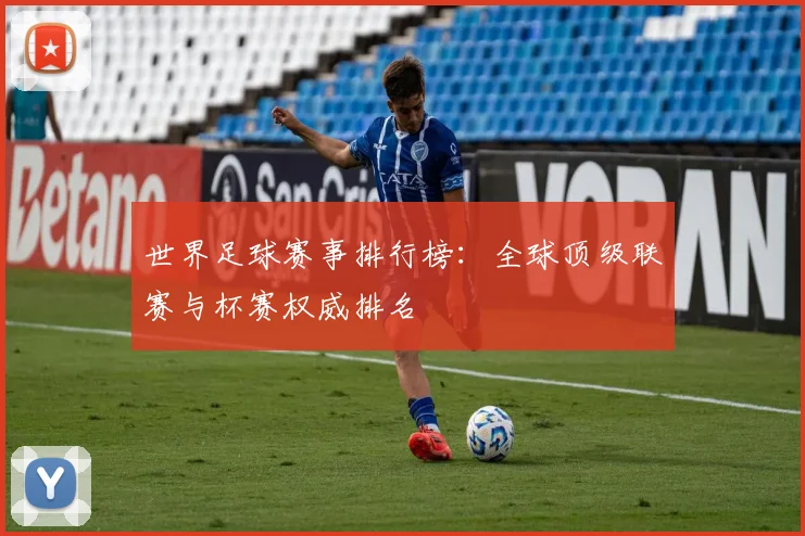 世界足球赛事排行榜:全球顶级联赛与杯赛权威排名