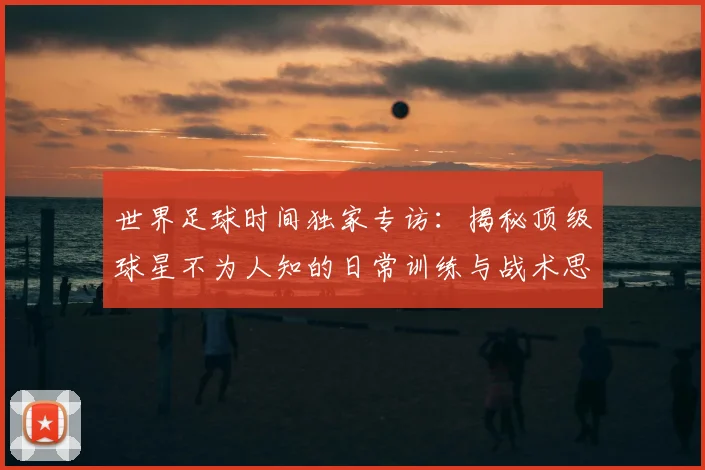 世界足球时间独家专访:揭秘顶级球星不为人知的日常训练与战术思考_20260609201441