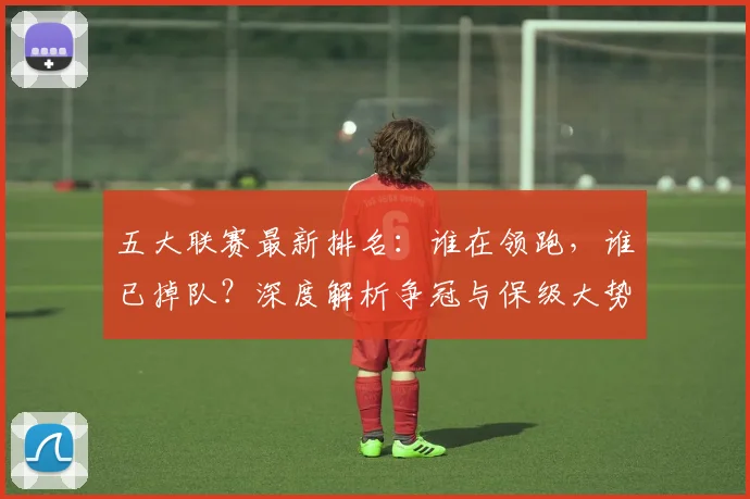 五大联赛最新排名:谁在领跑,谁已掉队?深度解析争冠与保级大势