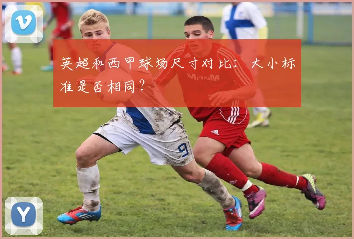 英超和西甲球场尺寸对比:大小标准是否相同?