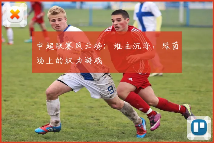 中超联赛风云榜:谁主沉浮,绿茵场上的权力游戏