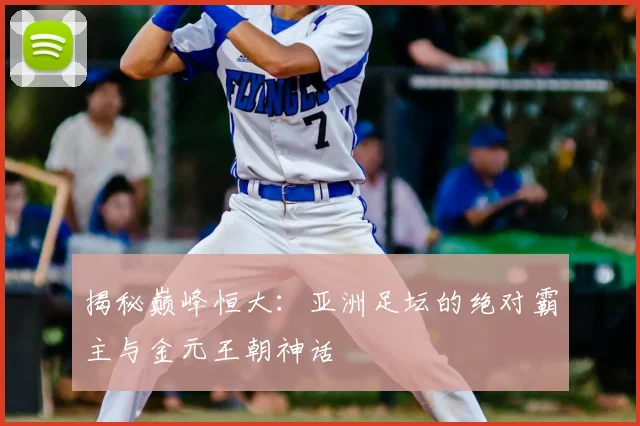 揭秘巅峰恒大：亚洲足坛的绝对霸主与金元王朝神话
