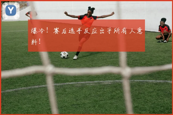 爆冷!赛后选手反应出乎所有人意料!