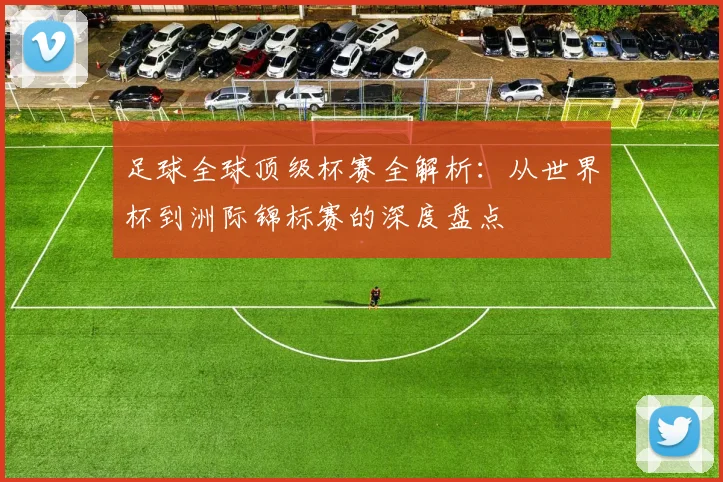 足球全球顶级杯赛全解析:从世界杯到洲际锦标赛的深度盘点
