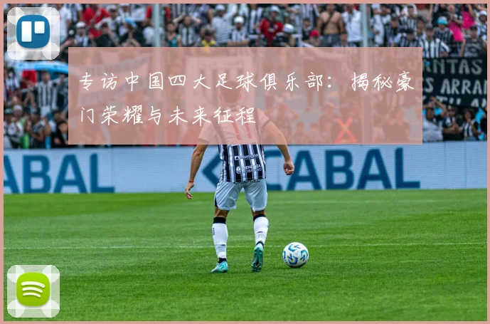 专访中国四大足球俱乐部：揭秘豪门荣耀与未来征程