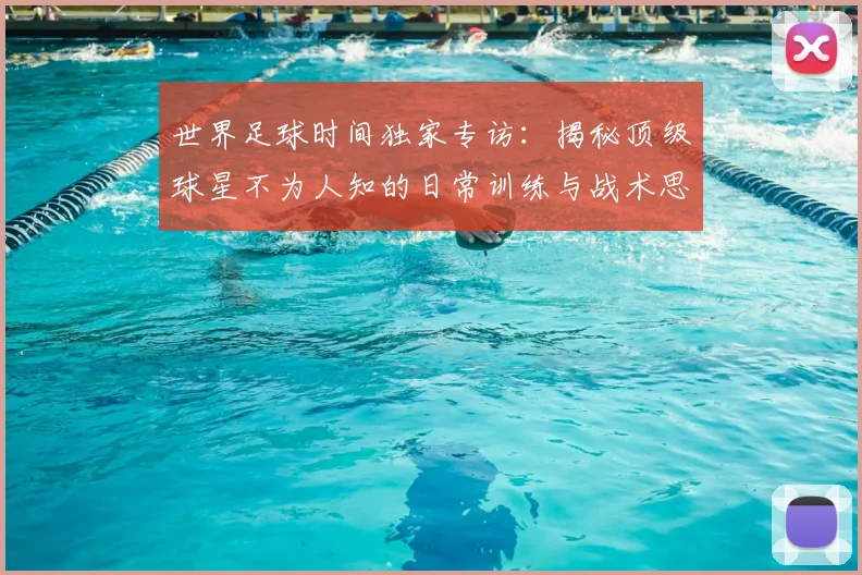 世界足球时间独家专访:揭秘顶级球星不为人知的日常训练与战术思考_20260609201441