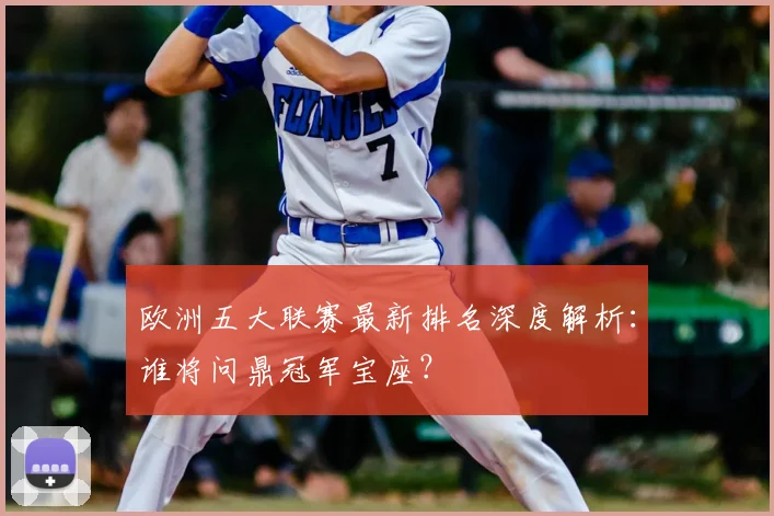 欧洲五大联赛最新排名深度解析:谁将问鼎冠军宝座?