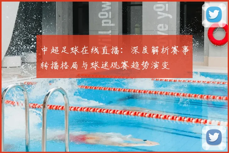 中超足球在线直播:深度解析赛事转播格局与球迷观赛趋势演变