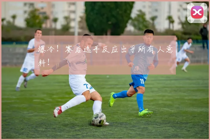 爆冷！赛后选手反应出乎所有人意料！