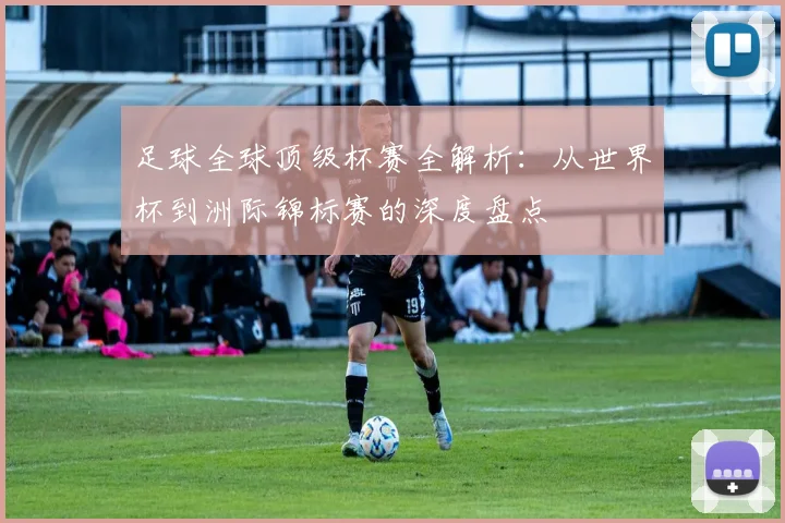 足球全球顶级杯赛全解析：从世界杯到洲际锦标赛的深度盘点