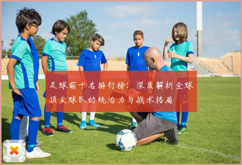 足球前十名排行榜:深度解析全球顶尖球队的统治力与战术格局