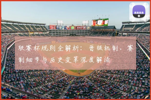 联赛杯规则全解析:晋级机制、赛制细节与历史变革深度解读