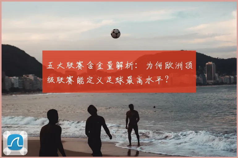 五大联赛含金量解析：为何欧洲顶级联赛能定义足球最高水平？