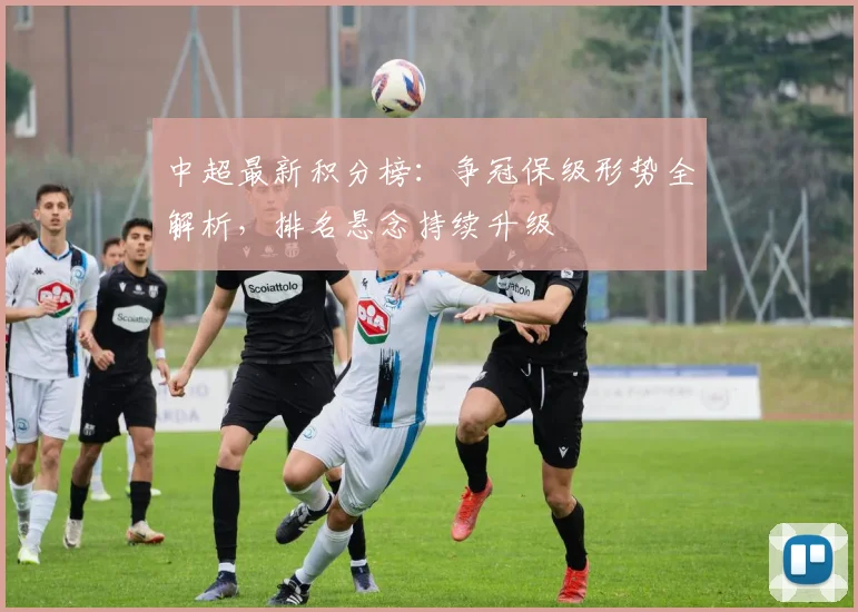 中超最新积分榜:争冠保级形势全解析,排名悬念持续升级