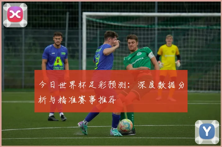 今日世界杯足彩预测:深度数据分析与精准赛事推荐