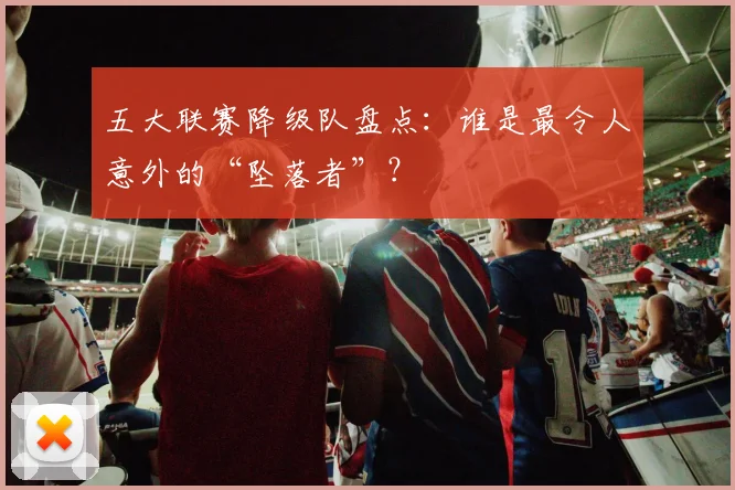 五大联赛降级队盘点:谁是最令人意外的“坠落者”?