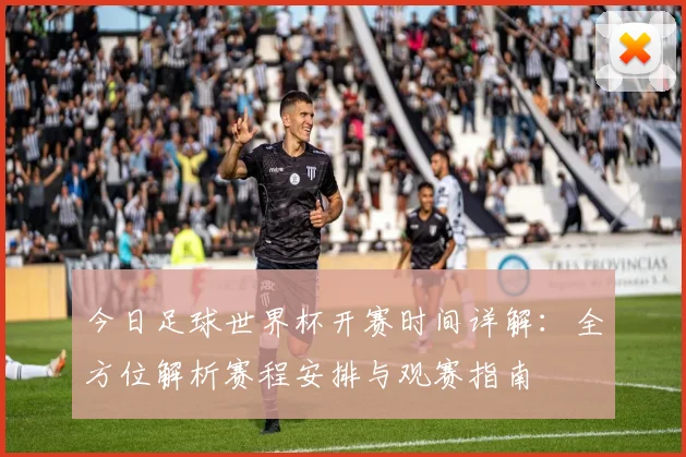 今日足球世界杯开赛时间详解：全方位解析赛程安排与观赛指南