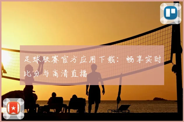 足球联赛官方应用下载:畅享实时比分与高清直播