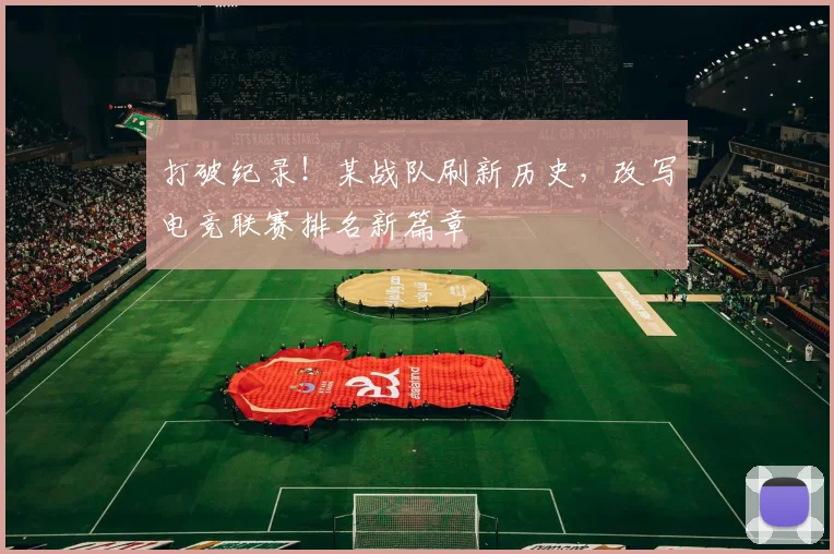 打破纪录!某战队刷新历史,改写电竞联赛排名新篇章