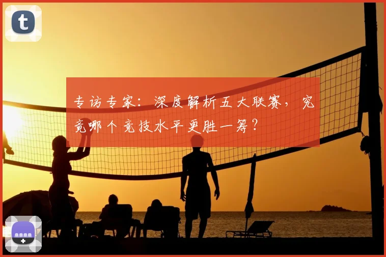 专访专家:深度解析五大联赛,究竟哪个竞技水平更胜一筹?